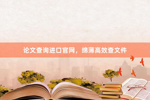 论文查询进口官网，绵薄高效查文件