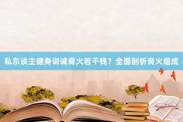 私东谈主健身训诫膏火若干钱？全面剖析膏火组成